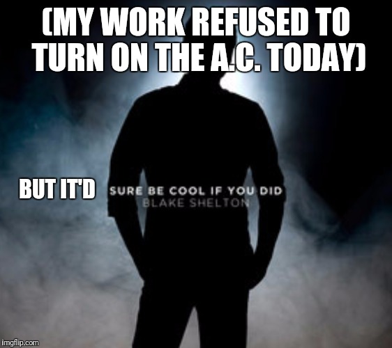 (MY WORK REFUSED TO TURN ON THE A.C. TODAY); BUT IT'D | image tagged in funny,memes,blake shelton,air conditioner | made w/ Imgflip meme maker