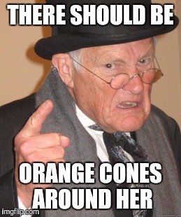 Back In My Day Meme | THERE SHOULD BE ORANGE CONES AROUND HER | image tagged in memes,back in my day | made w/ Imgflip meme maker