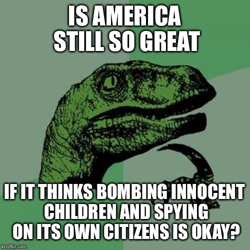 Philosoraptor | IS AMERICA STILL SO GREAT; IF IT THINKS BOMBING INNOCENT CHILDREN AND SPYING ON ITS OWN CITIZENS IS OKAY? | image tagged in memes,philosoraptor | made w/ Imgflip meme maker