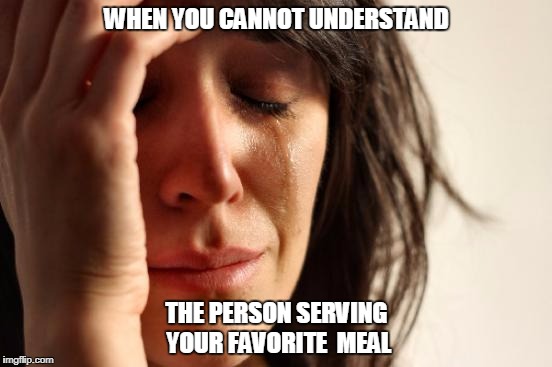 First World Problems Meme | WHEN YOU CANNOT UNDERSTAND; THE PERSON SERVING YOUR FAVORITE  MEAL | image tagged in memes,first world problems | made w/ Imgflip meme maker