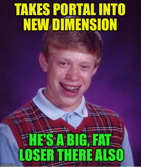 Bad Luck Brian Meme | TAKES PORTAL INTO NEW DIMENSION HE'S A BIG, FAT LOSER THERE ALSO | image tagged in memes,bad luck brian | made w/ Imgflip meme maker