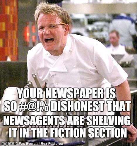 Chef Gordon Ramsay Meme | YOUR NEWSPAPER IS SO #@!% DISHONEST THAT; NEWSAGENTS ARE SHELVING IT IN THE FICTION SECTION | image tagged in memes,chef gordon ramsay | made w/ Imgflip meme maker