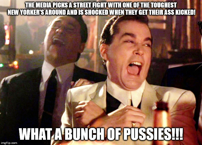 Good Fellas Hilarious | THE MEDIA PICKS A STREET FIGHT WITH ONE OF THE TOUGHEST NEW YORKER'S AROUND AND IS SHOCKED WHEN THEY GET THEIR ASS KICKED! WHAT A BUNCH OF PUSSIES!!! | image tagged in memes,good fellas hilarious | made w/ Imgflip meme maker
