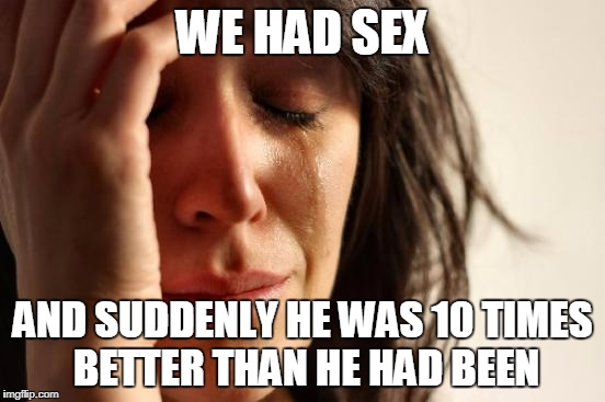 First World Problems Meme | WE HAD SEX AND SUDDENLY HE WAS 10 TIMES BETTER THAN HE HAD BEEN | image tagged in memes,first world problems | made w/ Imgflip meme maker