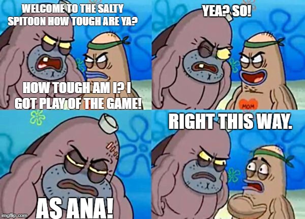Salty Spitoon | WELCOME TO THE SALTY SPITOON HOW TOUGH ARE YA? YEA? SO! HOW TOUGH AM I? I GOT PLAY OF THE GAME! RIGHT THIS WAY. AS ANA! | image tagged in salty spitoon | made w/ Imgflip meme maker