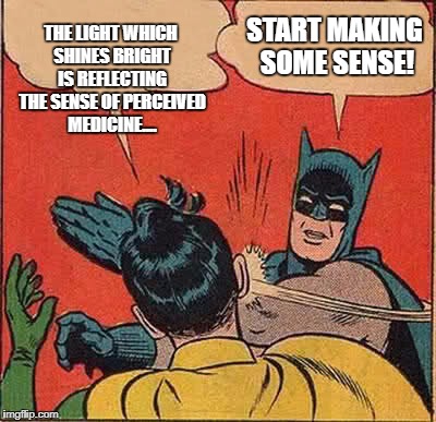 Batman Slapping Robin Meme | THE LIGHT WHICH SHINES BRIGHT IS REFLECTING THE SENSE OF PERCEIVED MEDICINE.... START MAKING SOME SENSE! | image tagged in memes,batman slapping robin | made w/ Imgflip meme maker