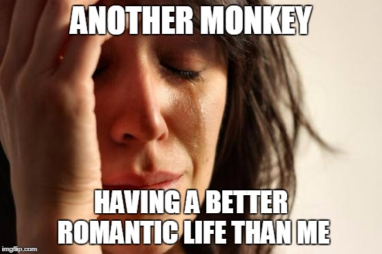 First World Problems Meme | ANOTHER MONKEY HAVING A BETTER ROMANTIC LIFE THAN ME | image tagged in memes,first world problems | made w/ Imgflip meme maker