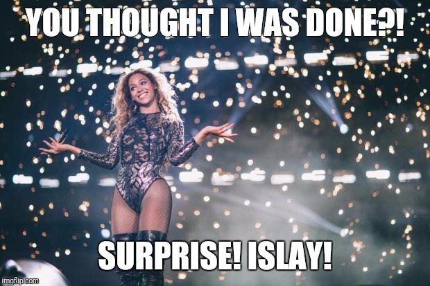 Honest Beyonce | YOU THOUGHT I WAS DONE?! SURPRISE! ISLAY! | image tagged in honest beyonce | made w/ Imgflip meme maker