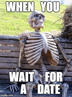 Waiting Skeleton Meme | WHEN   YOU; WAIT     FOR    A     DATE | image tagged in memes,waiting skeleton | made w/ Imgflip meme maker