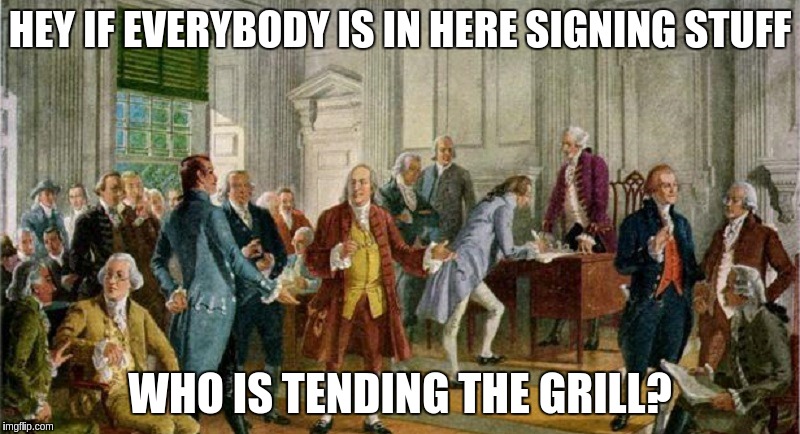 grilling with the founders | HEY IF EVERYBODY IS IN HERE SIGNING STUFF; WHO IS TENDING THE GRILL? | image tagged in grilling with the founders | made w/ Imgflip meme maker