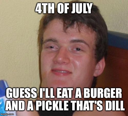 10 Guy Meme | 4TH OF JULY GUESS I'LL EAT A BURGER AND A PICKLE THAT'S DILL | image tagged in memes,10 guy | made w/ Imgflip meme maker
