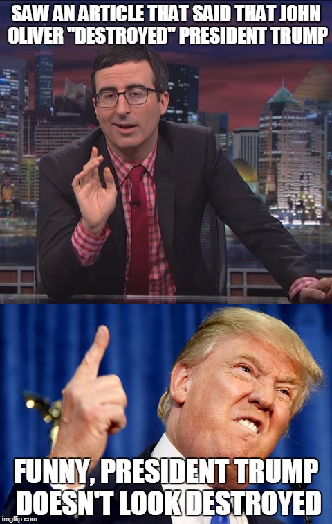 I DON'T THINK "DESTROYED" MEANS WHAT INTERNET WRITERS THINK IT MEANS | SAW AN ARTICLE THAT SAID THAT JOHN OLIVER "DESTROYED" PRESIDENT TRUMP; FUNNY, PRESIDENT TRUMP DOESN'T LOOK DESTROYED | image tagged in john oliver,president trump,media lies,liberal media | made w/ Imgflip meme maker