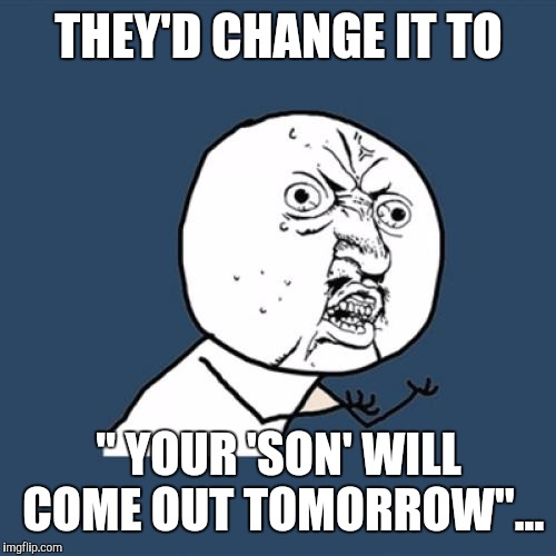 Y U No Meme | THEY'D CHANGE IT TO " YOUR 'SON' WILL COME OUT TOMORROW"... | image tagged in memes,y u no | made w/ Imgflip meme maker