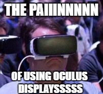 Oculus is bad | THE PAIIINNNNN; OF USING OCULUS DISPLAYSSSSS | image tagged in oculus is bad | made w/ Imgflip meme maker
