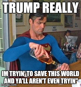 Drunk Superman | TRUMP REALLY; IM TRYIN' TO SAVE THIS WORLD AND YA'LL AREN'T EVEN TRYIN" | image tagged in drunk superman | made w/ Imgflip meme maker