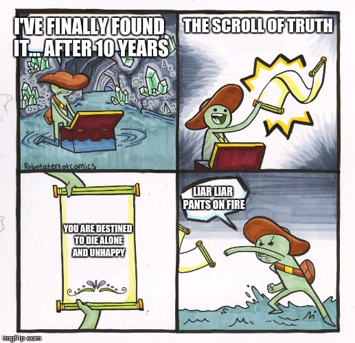 Scroll of Truth | THE SCROLL OF TRUTH; I'VE FINALLY FOUND IT... AFTER 10 YEARS; LIAR LIAR PANTS ON FIRE; YOU ARE DESTINED TO DIE ALONE AND UNHAPPY | image tagged in scroll of truth | made w/ Imgflip meme maker