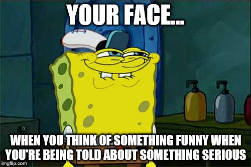Don't you laugh boi... |  YOUR FACE... WHEN YOU THINK OF SOMETHING FUNNY WHEN YOU'RE BEING TOLD ABOUT SOMETHING SERIOUS | image tagged in memes,dont you squidward,serious face,crack that joke,dat boi | made w/ Imgflip meme maker