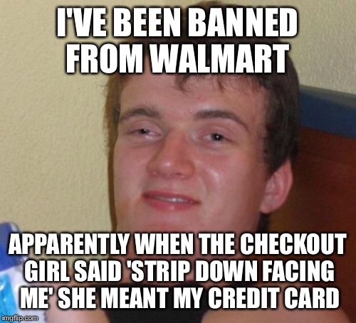 Aren't you a kinky one | I'VE BEEN BANNED FROM WALMART; APPARENTLY WHEN THE CHECKOUT GIRL SAID 'STRIP DOWN FACING ME' SHE MEANT MY CREDIT CARD | image tagged in memes,10 guy,funny | made w/ Imgflip meme maker