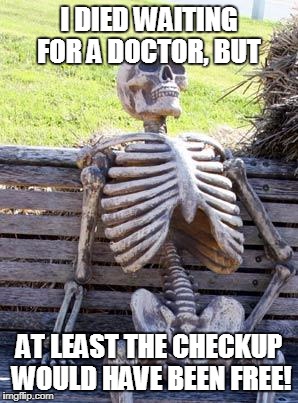 So Glad I Supported Single-Payer Health Care! | I DIED WAITING FOR A DOCTOR, BUT; AT LEAST THE CHECKUP WOULD HAVE BEEN FREE! | image tagged in health care,healthcare,waiting skeleton,memes | made w/ Imgflip meme maker