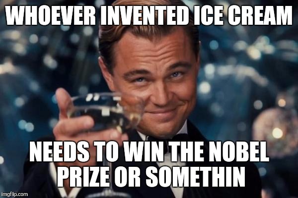 Leonardo Dicaprio Cheers Meme | WHOEVER INVENTED ICE CREAM; NEEDS TO WIN THE NOBEL PRIZE OR SOMETHIN | image tagged in memes,leonardo dicaprio cheers | made w/ Imgflip meme maker