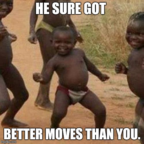 Third World Success Kid Meme | HE SURE GOT; BETTER MOVES THAN YOU. | image tagged in memes,third world success kid | made w/ Imgflip meme maker