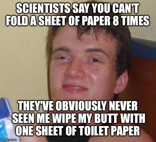 Doing the impossible  | SCIENTISTS SAY YOU CAN'T FOLD A SHEET OF PAPER 8 TIMES; THEY'VE OBVIOUSLY NEVER SEEN ME WIPE MY BUTT WITH ONE SHEET OF TOILET PAPER | image tagged in memes,10 guy,funny | made w/ Imgflip meme maker