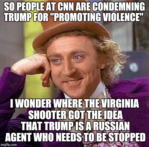Creepy Condescending Wonka Meme | SO PEOPLE AT CNN ARE CONDEMNING TRUMP FOR "PROMOTING VIOLENCE"; I WONDER WHERE THE VIRGINIA SHOOTER GOT THE IDEA THAT TRUMP IS A RUSSIAN AGENT WHO NEEDS TO BE STOPPED | image tagged in memes,creepy condescending wonka | made w/ Imgflip meme maker