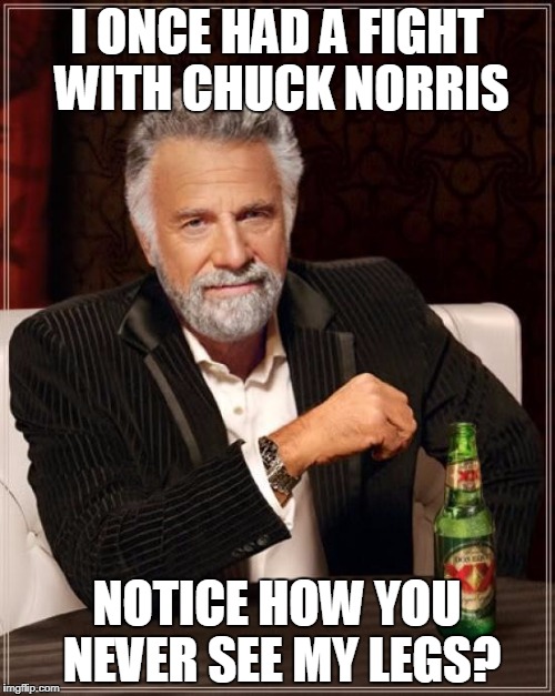 The Most Interesting Man In The World Meme | I ONCE HAD A FIGHT WITH CHUCK NORRIS NOTICE HOW YOU NEVER SEE MY LEGS? | image tagged in memes,the most interesting man in the world | made w/ Imgflip meme maker