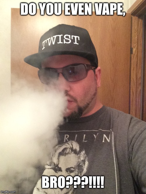 DO YOU EVEN VAPE, BRO???!!!! | image tagged in vape life | made w/ Imgflip meme maker