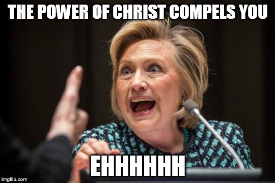 Hilary Clinton | THE POWER OF CHRIST COMPELS YOU; EHHHHHH | image tagged in hilary clinton | made w/ Imgflip meme maker