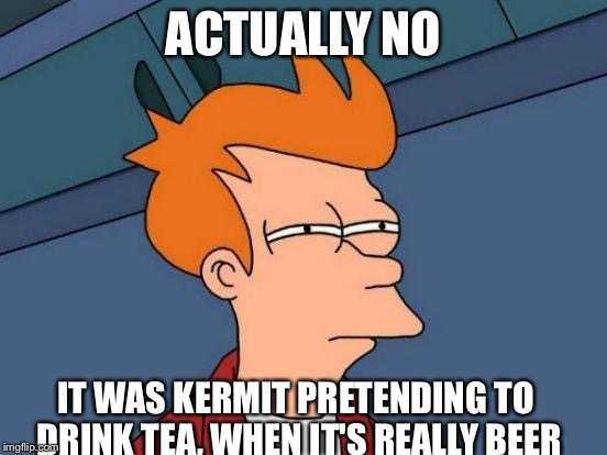 Futurama Fry Meme | ACTUALLY NO IT WAS KERMIT PRETENDING TO DRINK TEA, WHEN IT'S REALLY BEER | image tagged in memes,futurama fry | made w/ Imgflip meme maker