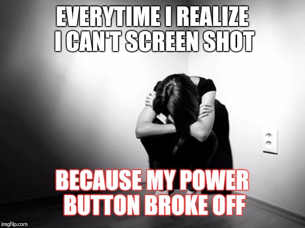 DEPRESSION SADNESS HURT PAIN ANXIETY | EVERYTIME I REALIZE I CAN'T SCREEN SHOT; BECAUSE MY POWER BUTTON BROKE OFF | image tagged in depression sadness hurt pain anxiety | made w/ Imgflip meme maker