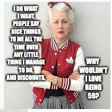 older lady in adidas | I DO WHAT I WANT, PEOPLE SAY NICE THINGS TO ME ALL THE TIME OVER ANY LITTLE THING I MANAGE TO DO, AND DISCOUNTS. WHY WOULDN'T I LOVE BEING 59? | image tagged in older lady in adidas | made w/ Imgflip meme maker