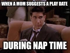 Ross Geller:  Frowned Upon | WHEN A MOM SUGGESTS A PLAY DATE; DURING NAP TIME | image tagged in ross geller  frowned upon | made w/ Imgflip meme maker
