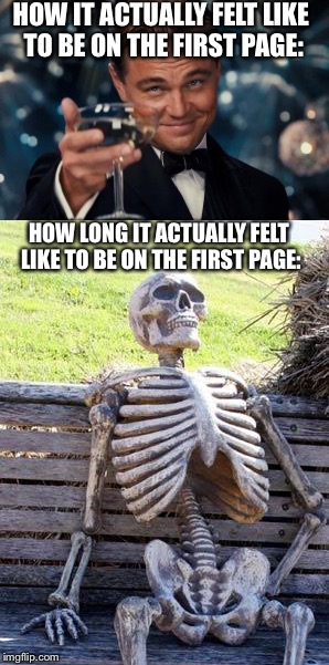 Been waiting  | HOW IT ACTUALLY FELT LIKE TO BE ON THE FIRST PAGE:; HOW LONG IT ACTUALLY FELT LIKE TO BE ON THE FIRST PAGE: | image tagged in first page | made w/ Imgflip meme maker