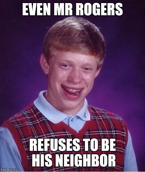 Bad Luck Brian | EVEN MR ROGERS; REFUSES TO BE HIS NEIGHBOR | image tagged in memes,bad luck brian | made w/ Imgflip meme maker