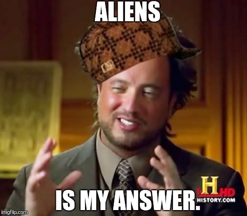 Ancient Aliens Meme | ALIENS; IS MY ANSWER. | image tagged in memes,ancient aliens,scumbag | made w/ Imgflip meme maker
