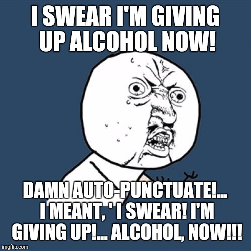 When ya just can't take no more... | I SWEAR I'M GIVING UP ALCOHOL NOW! DAMN AUTO-PUNCTUATE!... I MEANT, ' I SWEAR! I'M GIVING UP!... ALCOHOL, NOW!!! | image tagged in memes,y u no,funny,drunk | made w/ Imgflip meme maker