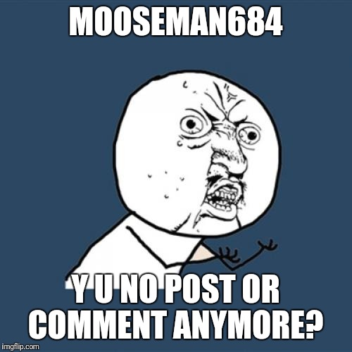  Where did he go?  | MOOSEMAN684; Y U NO POST OR COMMENT ANYMORE? | image tagged in memes,y u no | made w/ Imgflip meme maker