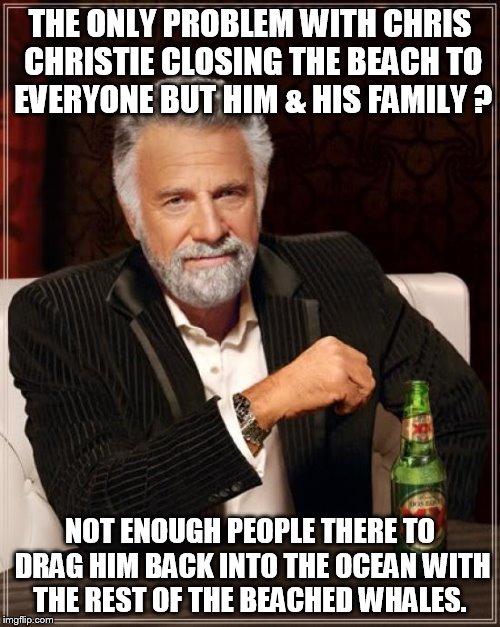 The Most Interesting Man In The World | THE ONLY PROBLEM WITH CHRIS CHRISTIE CLOSING THE BEACH TO EVERYONE BUT HIM & HIS FAMILY ? NOT ENOUGH PEOPLE THERE TO DRAG HIM BACK INTO THE OCEAN WITH THE REST OF THE BEACHED WHALES. | image tagged in memes,the most interesting man in the world | made w/ Imgflip meme maker