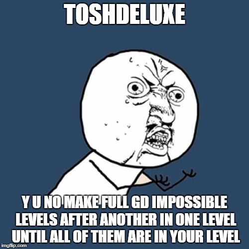 Y U No Meme | TOSHDELUXE; Y U NO MAKE FULL GD IMPOSSIBLE LEVELS AFTER ANOTHER IN ONE LEVEL UNTIL ALL OF THEM ARE IN YOUR LEVEL | image tagged in memes,y u no,geometry dash,toshdeluxe,impossible | made w/ Imgflip meme maker