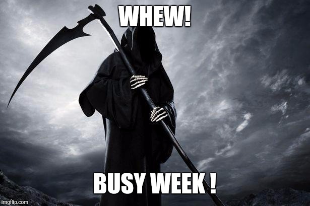 Remember Those Who Need To Work On This Holiday | WHEW! BUSY WEEK ! | image tagged in grim reaper  memes funny | made w/ Imgflip meme maker