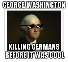 George Washington Thug Life | GEORGE WASHINGTON; KILLING GERMANS BEFORE IT WAS COOL | image tagged in george washington thug life | made w/ Imgflip meme maker