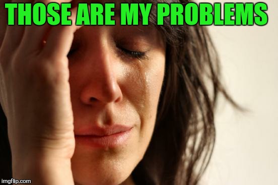 First World Problems Meme | THOSE ARE MY PROBLEMS | image tagged in memes,first world problems | made w/ Imgflip meme maker