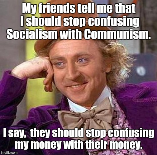 Creepy Condescending Wonka Meme | My friends tell me that I should stop confusing Socialism with Communism. I say,  they should stop confusing my money with their money. | image tagged in memes,creepy condescending wonka | made w/ Imgflip meme maker