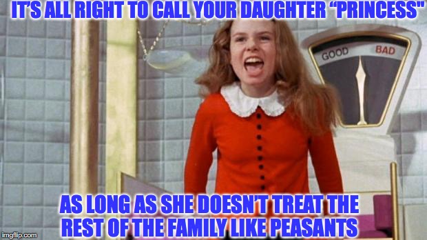 Spoiled Veruca Salt | IT’S ALL RIGHT TO CALL YOUR DAUGHTER “PRINCESS"; AS LONG AS SHE DOESN’T TREAT THE REST OF THE FAMILY LIKE PEASANTS | image tagged in spoiled veruca salt | made w/ Imgflip meme maker