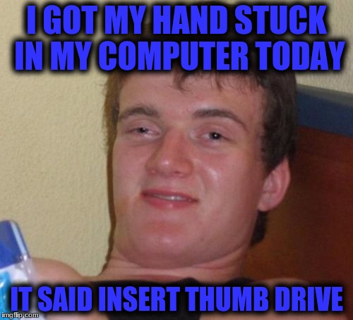 10 Guy Meme | I GOT MY HAND STUCK IN MY COMPUTER TODAY; IT SAID INSERT THUMB DRIVE | image tagged in memes,10 guy | made w/ Imgflip meme maker