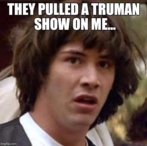 Conspiracy Keanu Meme | THEY PULLED A TRUMAN SHOW ON ME... | image tagged in memes,conspiracy keanu | made w/ Imgflip meme maker