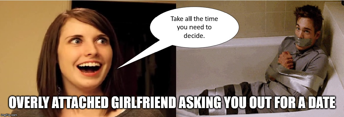 I Hope I'm Not  Being Too Forward | OVERLY ATTACHED GIRLFRIEND ASKING YOU OUT FOR A DATE | image tagged in asking someone out,speed dating,decisions decisions,and at this point i am to afraid to ask,here lie my hopes and dreams | made w/ Imgflip meme maker