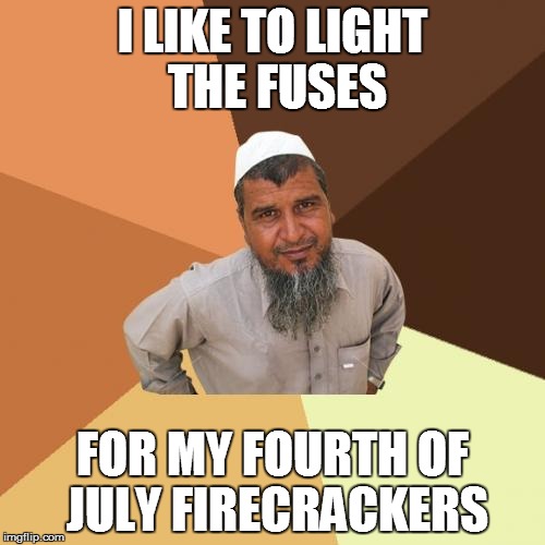 Ordinary Muslim Man | I LIKE TO LIGHT THE FUSES; FOR MY FOURTH OF JULY FIRECRACKERS | image tagged in memes,ordinary muslim man | made w/ Imgflip meme maker